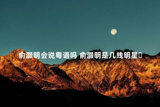 俞灏明会说粤语吗 俞灏明是几线明星​​​​​​​